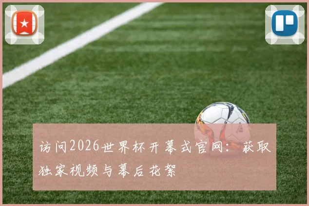 访问2026世界杯开幕式官网：获取独家视频与幕后花絮