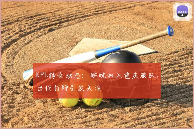 KPL转会动态：皖皖加入重庆狼队，出任打野引发关注