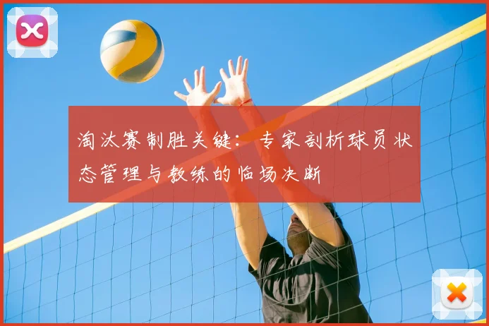 淘汰赛制胜关键：专家剖析球员状态管理与教练的临场决断