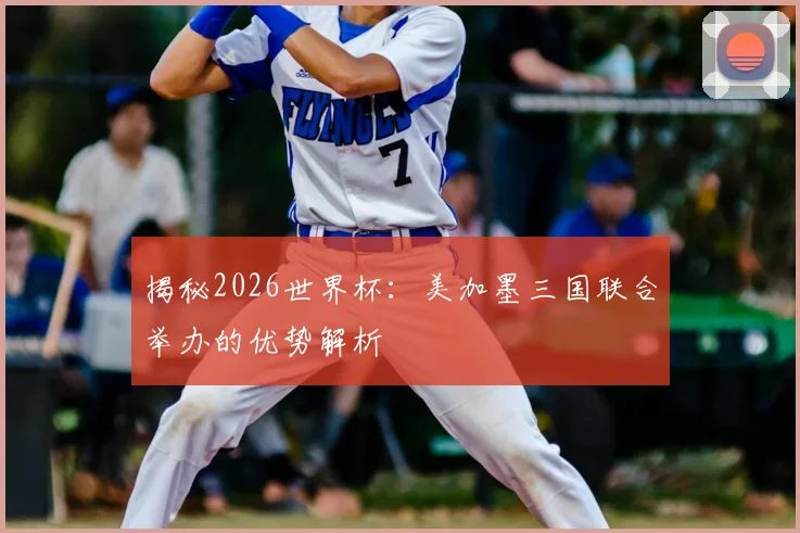 揭秘2026世界杯：美加墨三国联合举办的优势解析