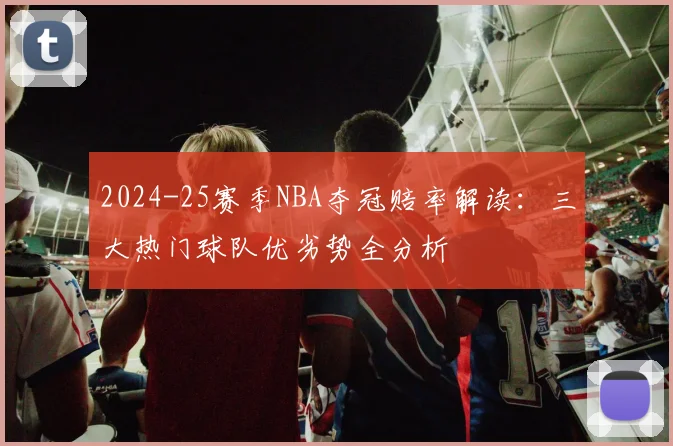 2024-25赛季NBA夺冠赔率解读：三大热门球队优劣势全分析
