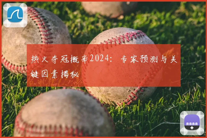热火夺冠概率2024：专家预测与关键因素揭秘