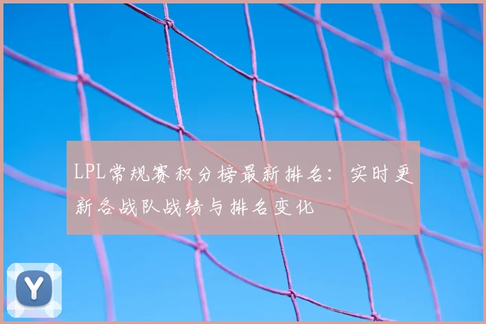 LPL常规赛积分榜最新排名：实时更新各战队战绩与排名变化