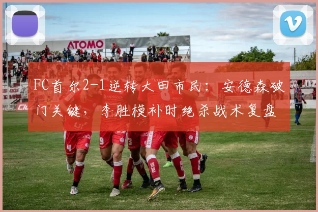 FC首尔2-1逆转大田市民：安德森破门关键，李胜模补时绝杀战术复盘