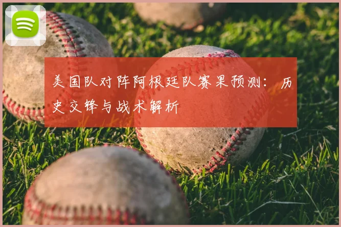 美国队对阵阿根廷队赛果预测：历史交锋与战术解析