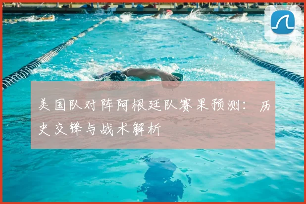 美国队对阵阿根廷队赛果预测：历史交锋与战术解析