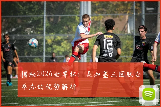 揭秘2026世界杯:美加墨三国联合举办的优势解析