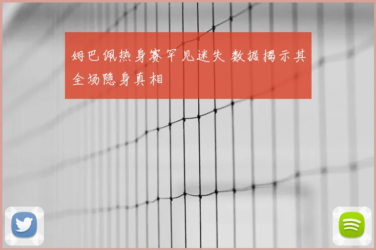 姆巴佩热身赛罕见迷失 数据揭示其全场隐身真相