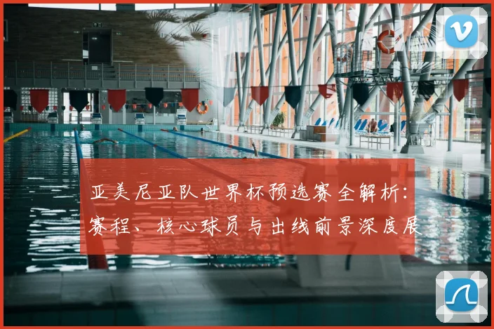 亚美尼亚队世界杯预选赛全解析：赛程、核心球员与出线前景深度展望