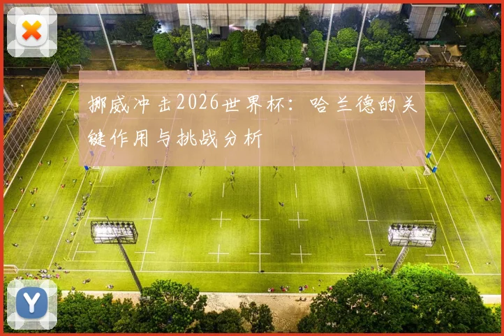 挪威冲击2026世界杯：哈兰德的关键作用与挑战分析