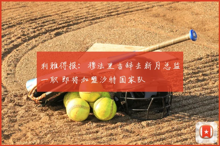 利雅得报：穆法里吉辞去新月总监一职 即将加盟沙特国家队