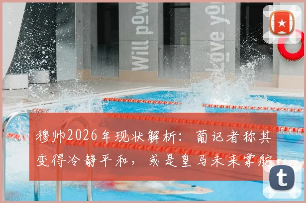 穆帅2026年现状解析：葡记者称其变得冷静平和，或是皇马未来掌舵理想人选