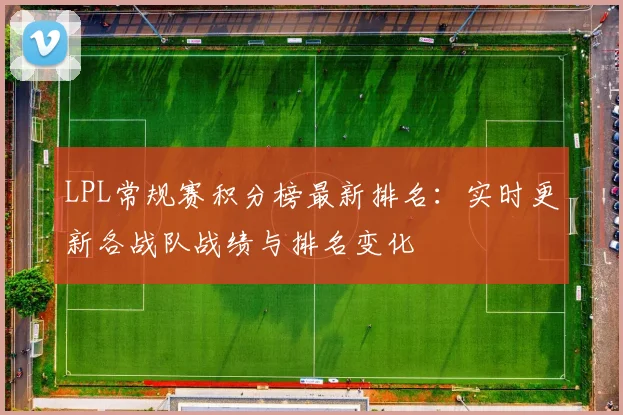 LPL常规赛积分榜最新排名：实时更新各战队战绩与排名变化