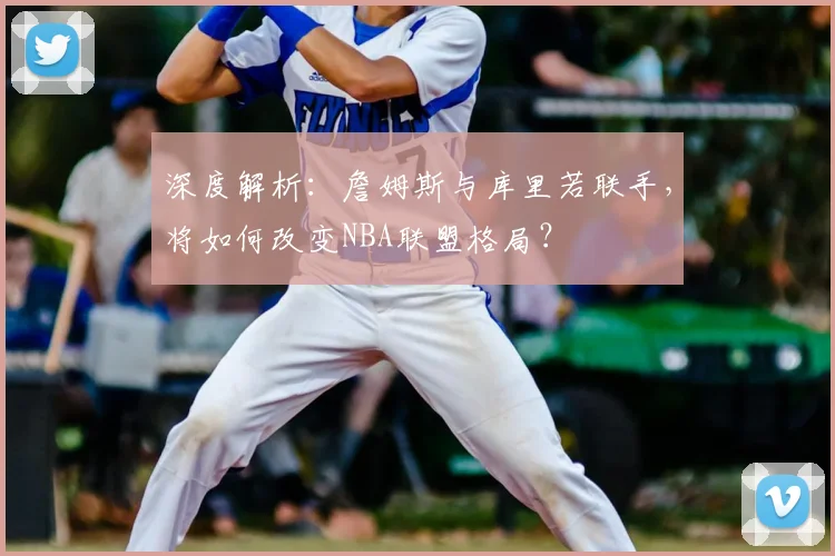 深度解析：詹姆斯与库里若联手，将如何改变NBA联盟格局？