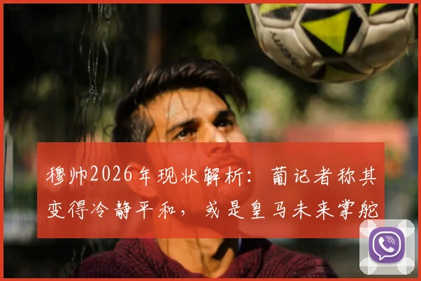 穆帅2026年现状解析：葡记者称其变得冷静平和，或是皇马未来掌舵理想人选