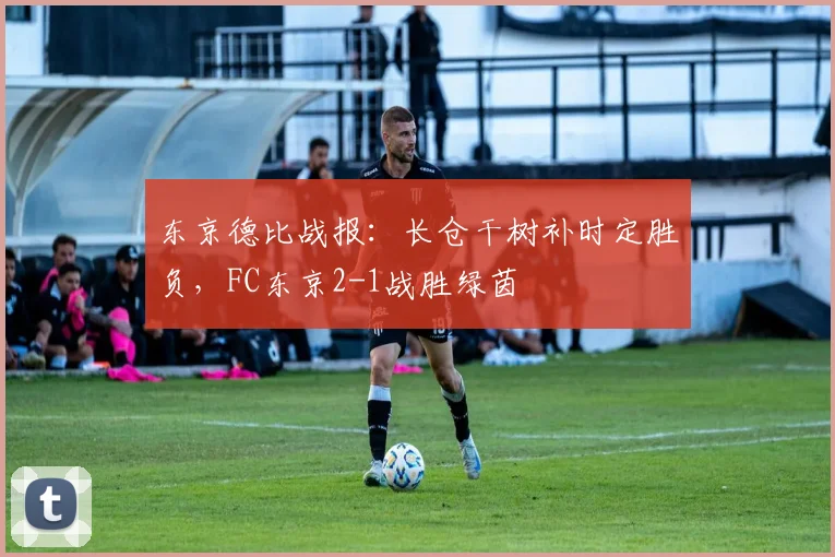 东京德比战报：长仓干树补时定胜负，FC东京2-1战胜绿茵