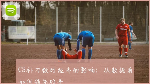CS补刀数对经济的影响：从数据看如何领先对手