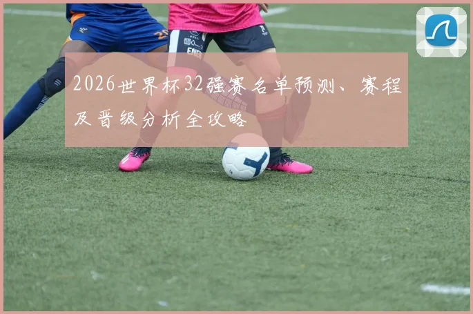 2026世界杯32强赛名单预测、赛程及晋级分析全攻略
