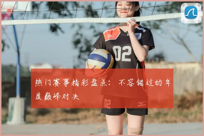 热门赛事精彩盘点：不容错过的年度巅峰对决