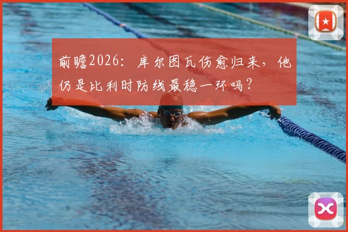 前瞻2026：库尔图瓦伤愈归来，他仍是比利时防线最稳一环吗？