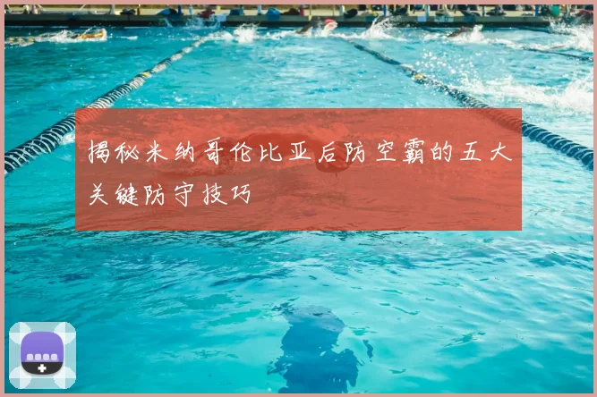 揭秘米纳哥伦比亚后防空霸的五大关键防守技巧