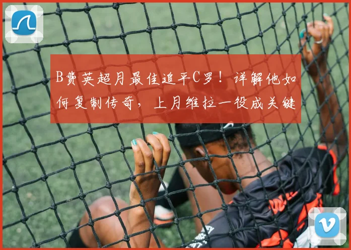 B费英超月最佳追平C罗！详解他如何复制传奇，上月维拉一役成关键