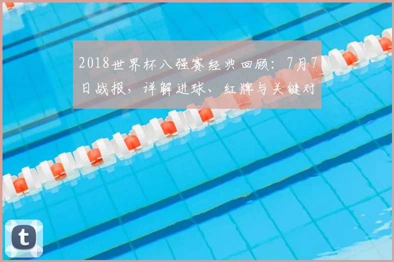2018世界杯八强赛经典回顾：7月7日战报，详解进球、红牌与关键对决