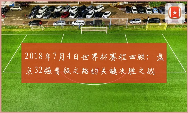2018年7月4日世界杯赛程回顾：盘点32强晋级之路的关键决胜之战