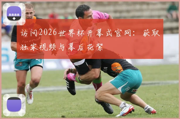 访问2026世界杯开幕式官网：获取独家视频与幕后花絮