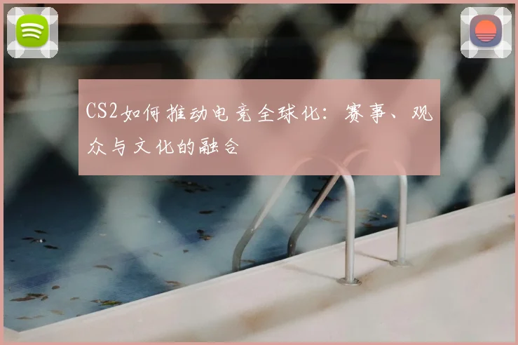 CS2如何推动电竞全球化：赛事、观众与文化的融合