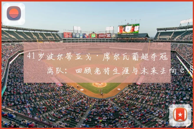 41岁波尔蒂亚戈·席尔瓦葡超夺冠后离队：回顾老将生涯与未来去向解析