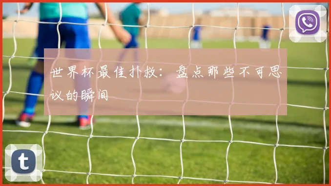 世界杯最佳扑救：盘点那些不可思议的瞬间