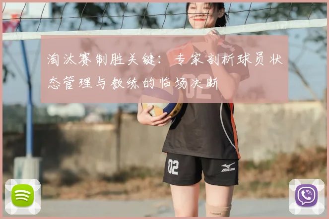 淘汰赛制胜关键：专家剖析球员状态管理与教练的临场决断